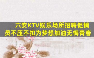 六安KTV娱乐场所招聘促销员不压不扣为梦想加油无悔青春